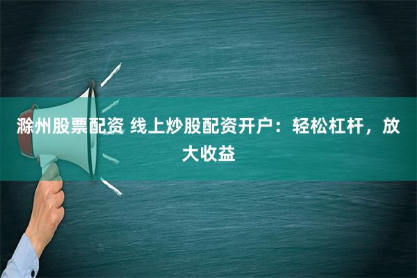 滁州股票配资 线上炒股配资开户：轻松杠杆，放大收益