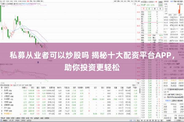 私募从业者可以炒股吗 揭秘十大配资平台APP，助你投资更轻松