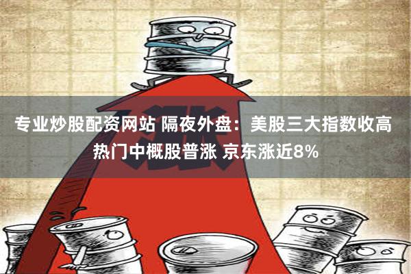 专业炒股配资网站 隔夜外盘：美股三大指数收高 热门中概股普涨 京东涨近8%