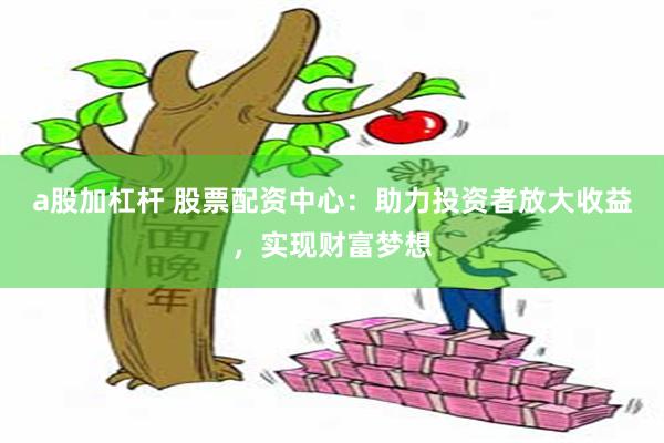 a股加杠杆 股票配资中心：助力投资者放大收益，实现财富梦想