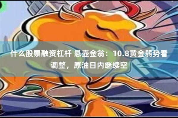 什么股票融资杠杆 悬壶金翁：10.8黄金弱势看调整，原油日内继续空