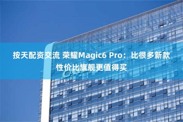 按天配资交流 荣耀Magic6 Pro：比很多新款性价比旗舰更值得买