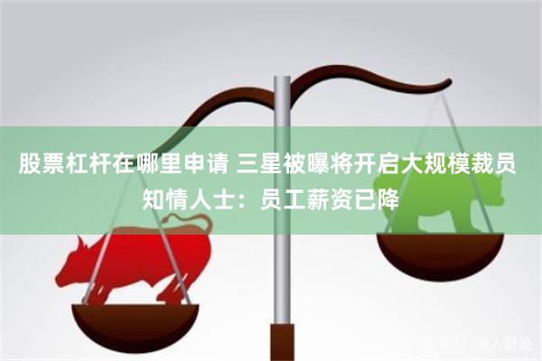 股票杠杆在哪里申请 三星被曝将开启大规模裁员 知情人士：员工薪资已降