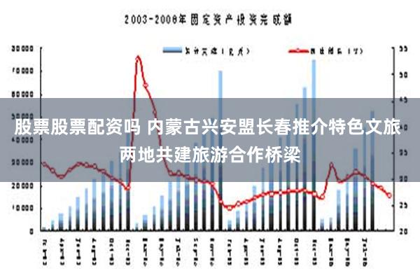 股票股票配资吗 内蒙古兴安盟长春推介特色文旅 两地共建旅游合作桥梁