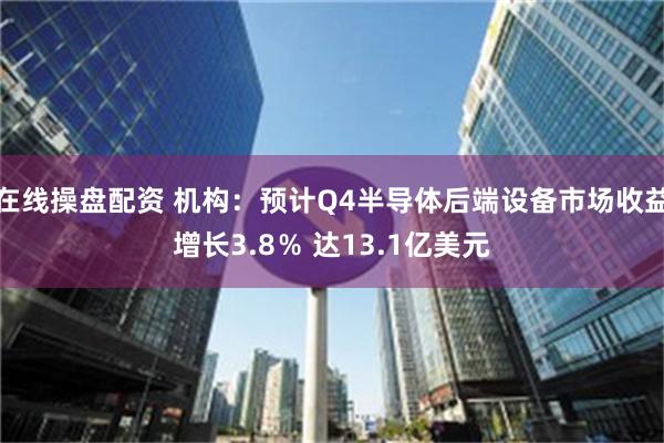 在线操盘配资 机构：预计Q4半导体后端设备市场收益增长3.8％ 达13.1亿美元