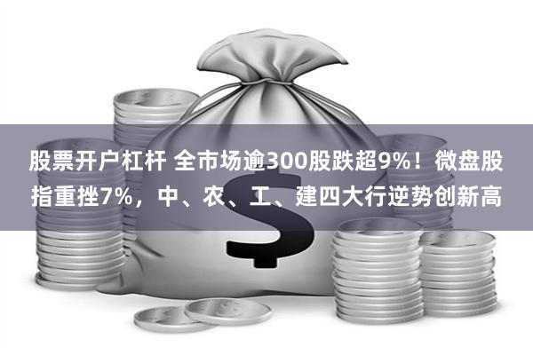 股票开户杠杆 全市场逾300股跌超9%！微盘股指重挫7%，中、农、工、建四大行逆势创新高