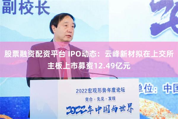 股票融资配资平台 IPO动态：云峰新材拟在上交所主板上市募资12.49亿元