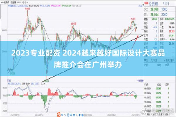 2023专业配资 2024越来越好国际设计大赛品牌推介会在广州举办