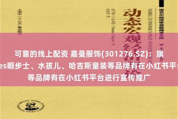 可靠的线上配资 嘉曼服饰(301276.SZ)：旗下HushPuppies暇步士、水孩儿、哈吉斯童装等品牌有在小红书平台进行宣传推广