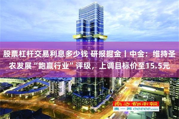 股票杠杆交易利息多少钱 研报掘金丨中金：维持圣农发展“跑赢行业”评级，上调目标价至15.5元