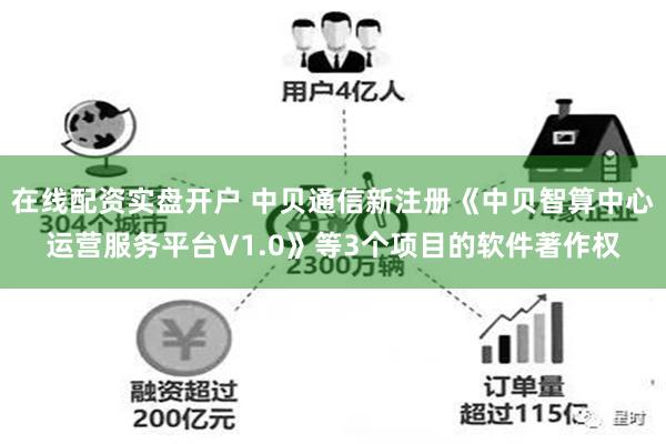 在线配资实盘开户 中贝通信新注册《中贝智算中心运营服务平台V1.0》等3个项目的软件著作权