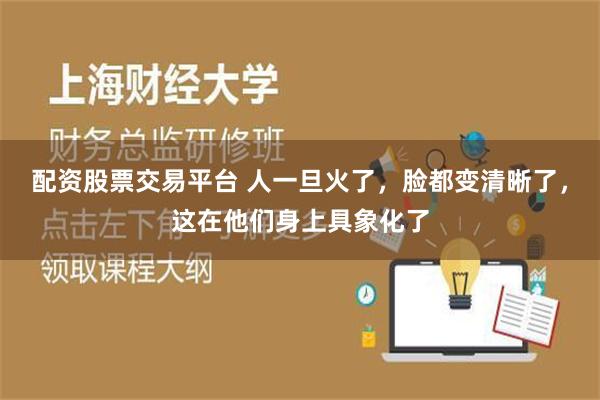 配资股票交易平台 人一旦火了，脸都变清晰了，这在他们身上具象化了