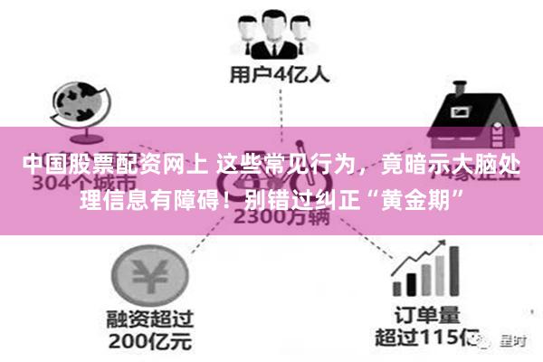 中国股票配资网上 这些常见行为，竟暗示大脑处理信息有障碍！别错过纠正“黄金期”