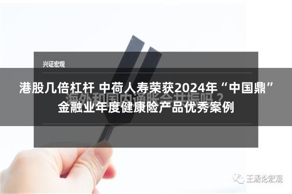 港股几倍杠杆 中荷人寿荣获2024年“中国鼎”金融业年度健康险产品优秀案例