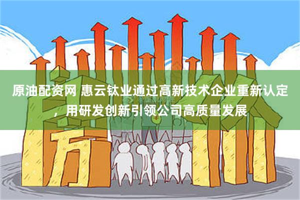 原油配资网 惠云钛业通过高新技术企业重新认定，用研发创新引领公司高质量发展