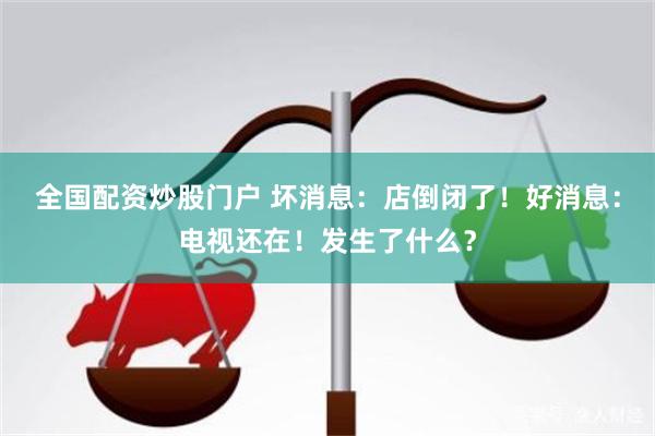 全国配资炒股门户 坏消息：店倒闭了！好消息：电视还在！发生了什么？