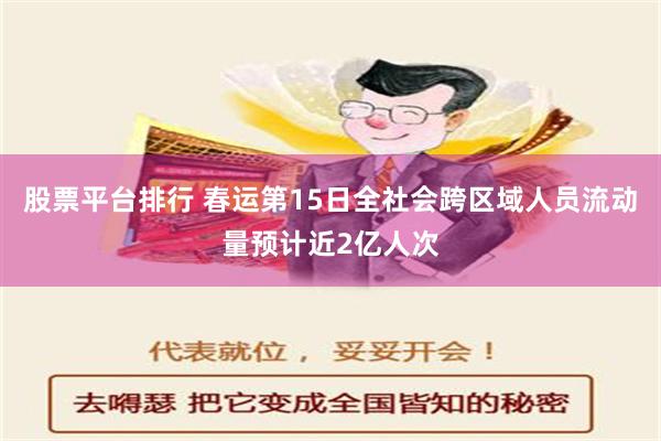 股票平台排行 春运第15日全社会跨区域人员流动量预计近2亿人次