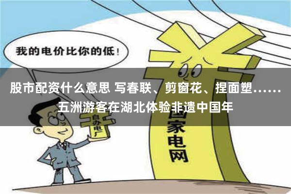 股市配资什么意思 写春联、剪窗花、捏面塑……五洲游客在湖北体验非遗中国年