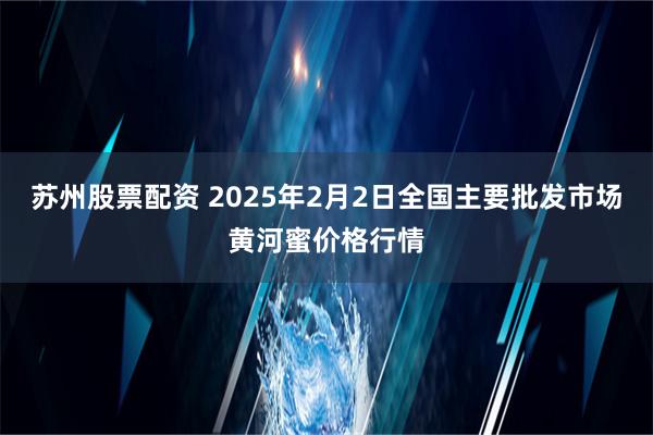 苏州股票配资 2025年2月2日全国主要批发市场黄河蜜价格行情