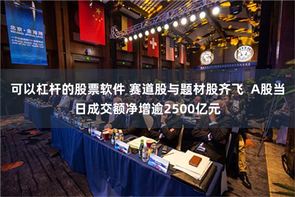 可以杠杆的股票软件 赛道股与题材股齐飞  A股当日成交额净增逾2500亿元