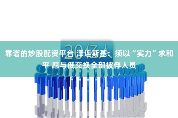 靠谱的炒股配资平台 泽连斯基：须以“实力”求和平 愿与俄交换全部被俘人员