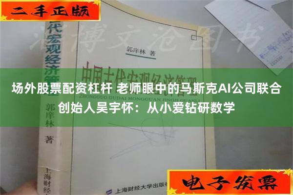 场外股票配资杠杆 老师眼中的马斯克AI公司联合创始人吴宇怀：从小爱钻研数学