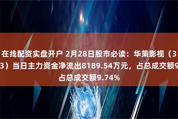 在线配资实盘开户 2月28日股市必读：华策影视（300133）当日主力资金净流出8189.54万元，占总成交额9.74%